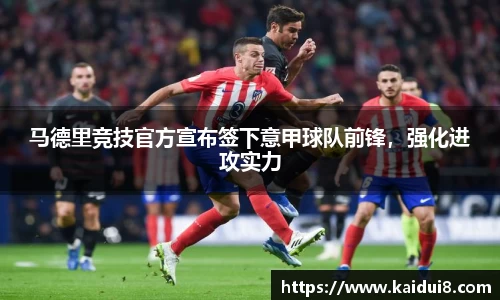 马德里竞技官方宣布签下意甲球队前锋，强化进攻实力
