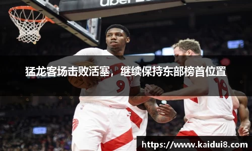 猛龙客场击败活塞，继续保持东部榜首位置