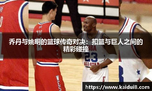 乔丹与姚明的篮球传奇对决：扣篮与巨人之间的精彩碰撞