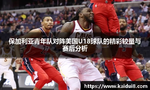 保加利亚青年队对阵美国U18球队的精彩较量与赛后分析