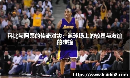 科比与阿泰的传奇对决：篮球场上的较量与友谊的碰撞