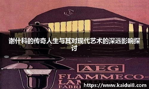 谢什科的传奇人生与其对现代艺术的深远影响探讨