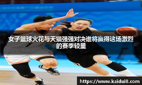 女子篮球火花与天猫强强对决谁将赢得这场激烈的赛季较量